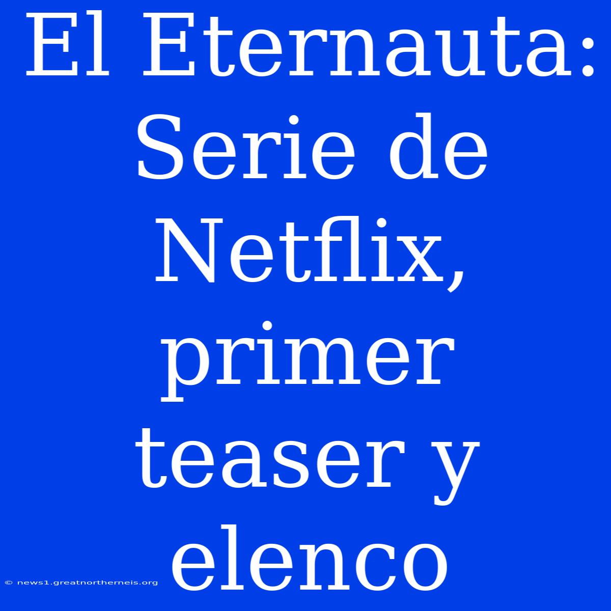 El Eternauta: Serie De Netflix, Primer Teaser Y Elenco