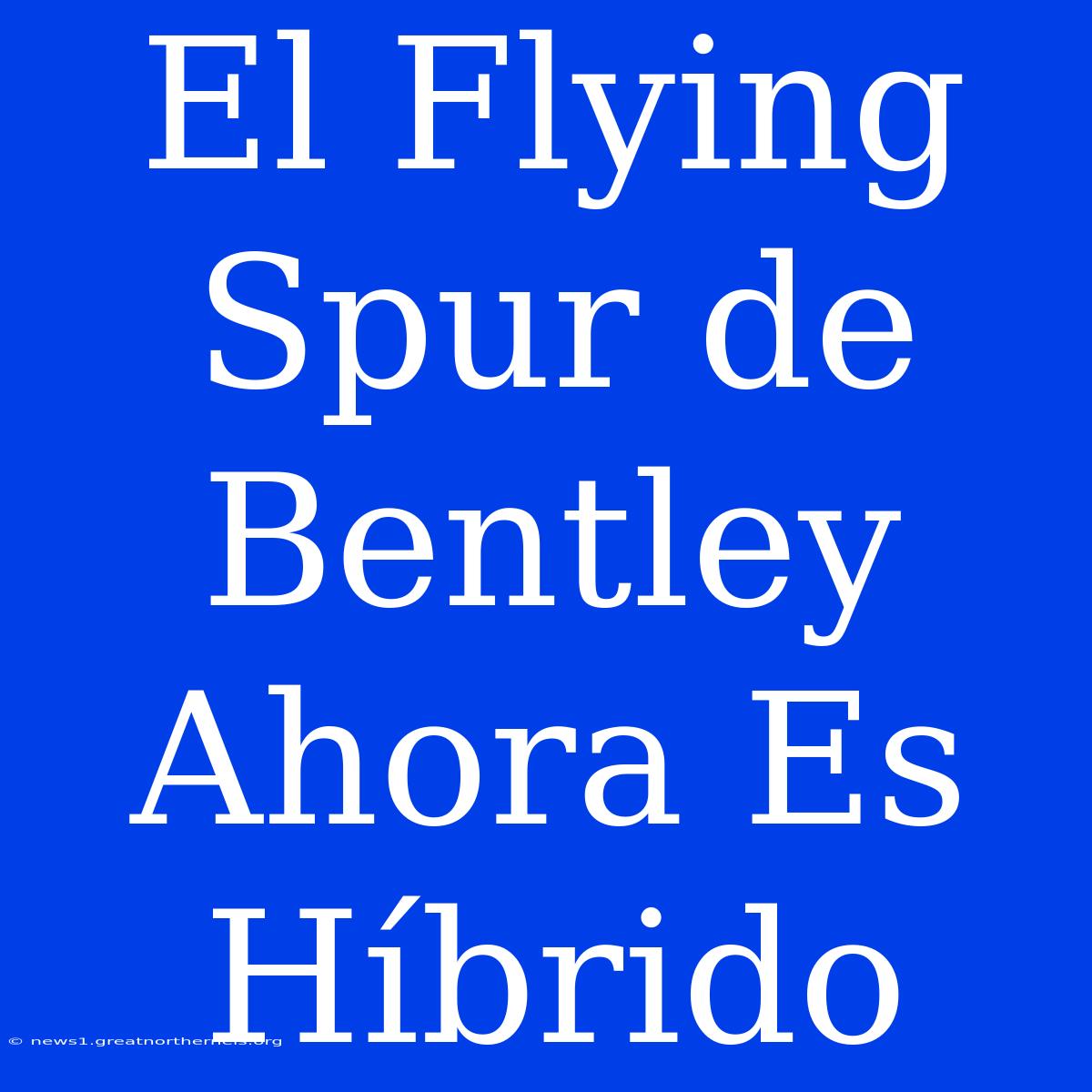 El Flying Spur De Bentley Ahora Es Híbrido