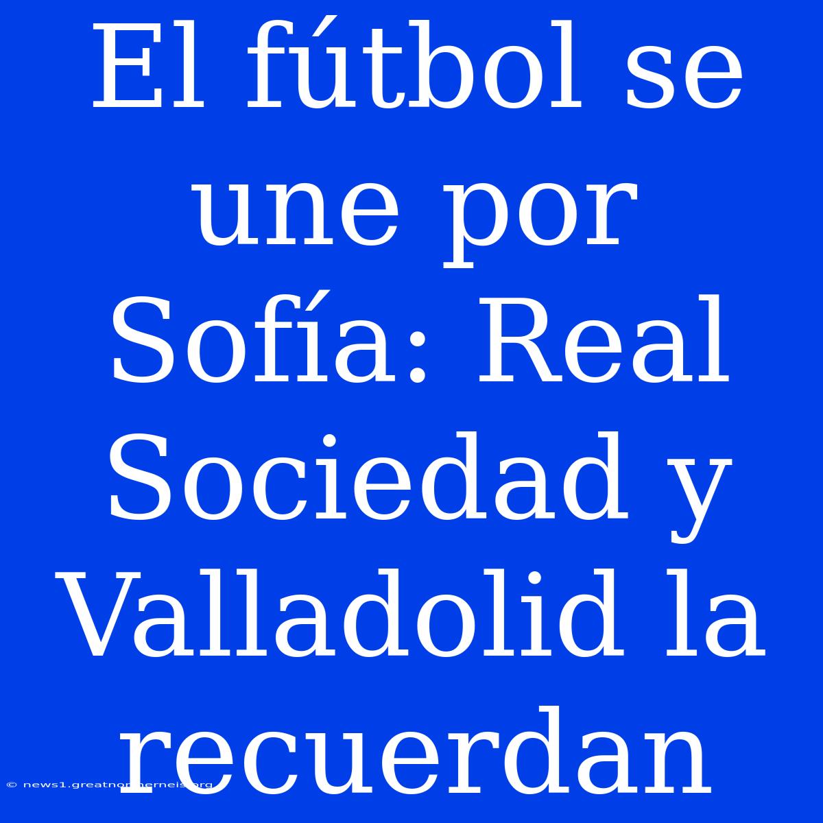 El Fútbol Se Une Por Sofía: Real Sociedad Y Valladolid La Recuerdan