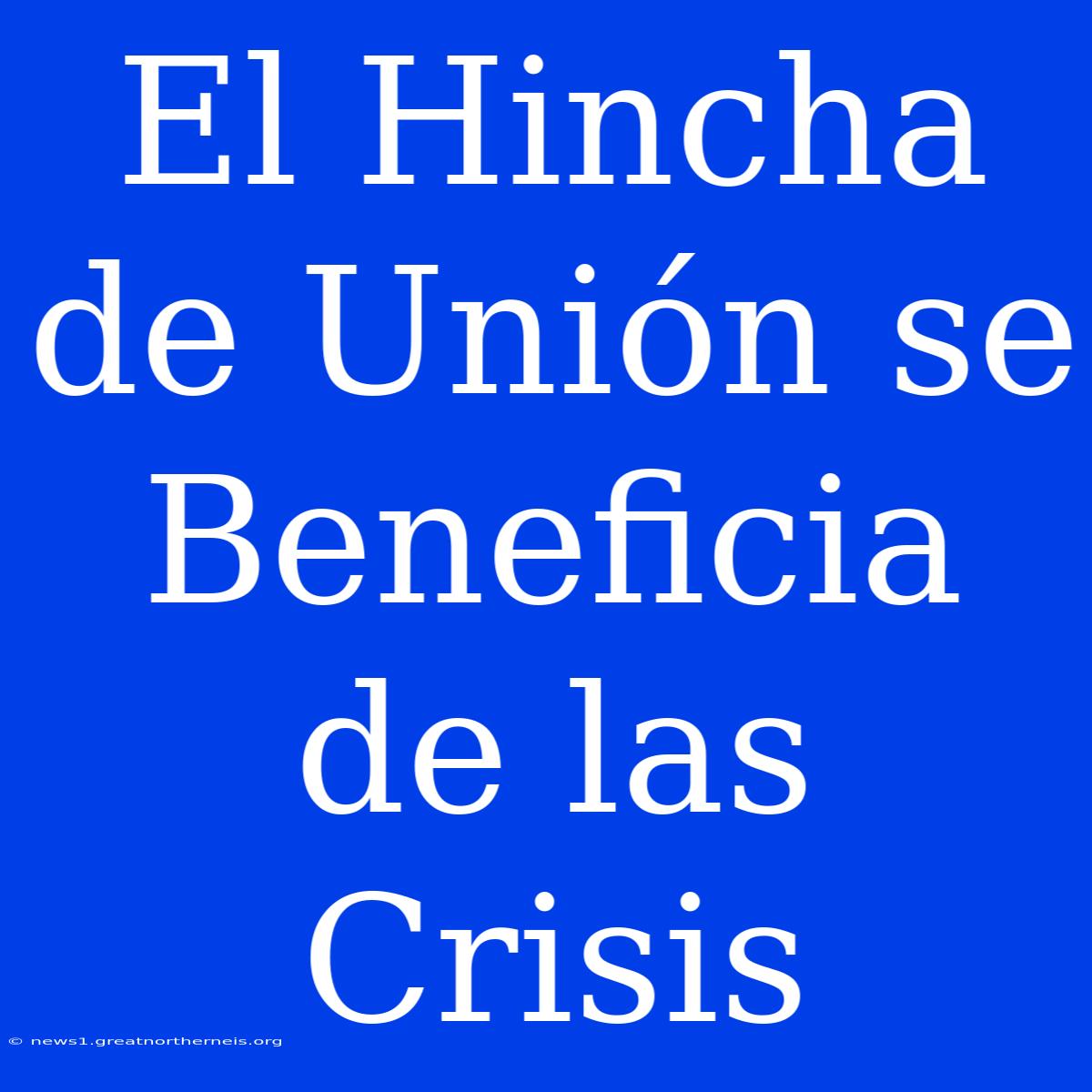 El Hincha De Unión Se Beneficia De Las Crisis