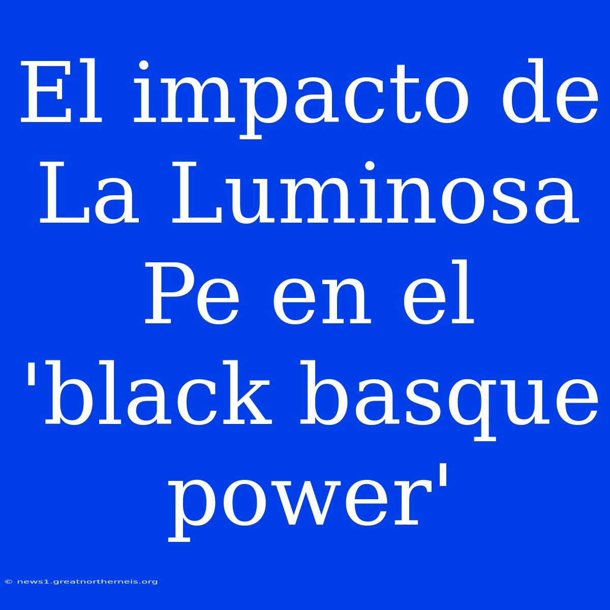 El Impacto De La Luminosa Pe En El 'black Basque Power'