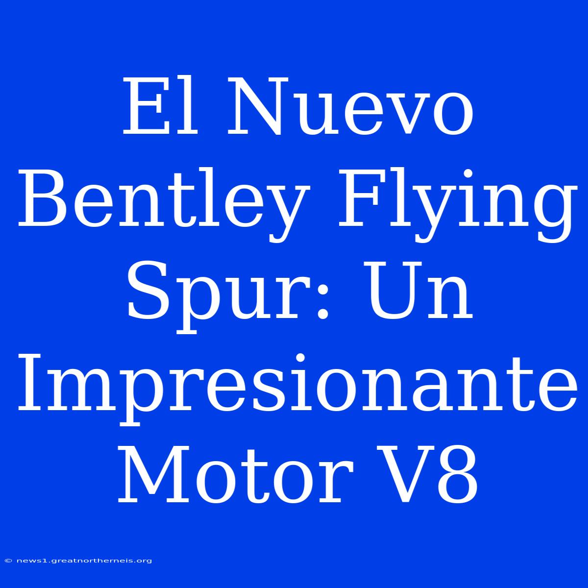 El Nuevo Bentley Flying Spur: Un Impresionante Motor V8