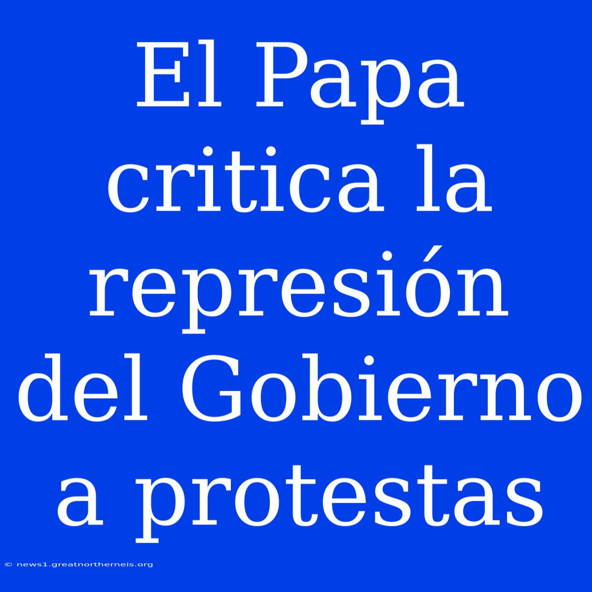 El Papa Critica La Represión Del Gobierno A Protestas