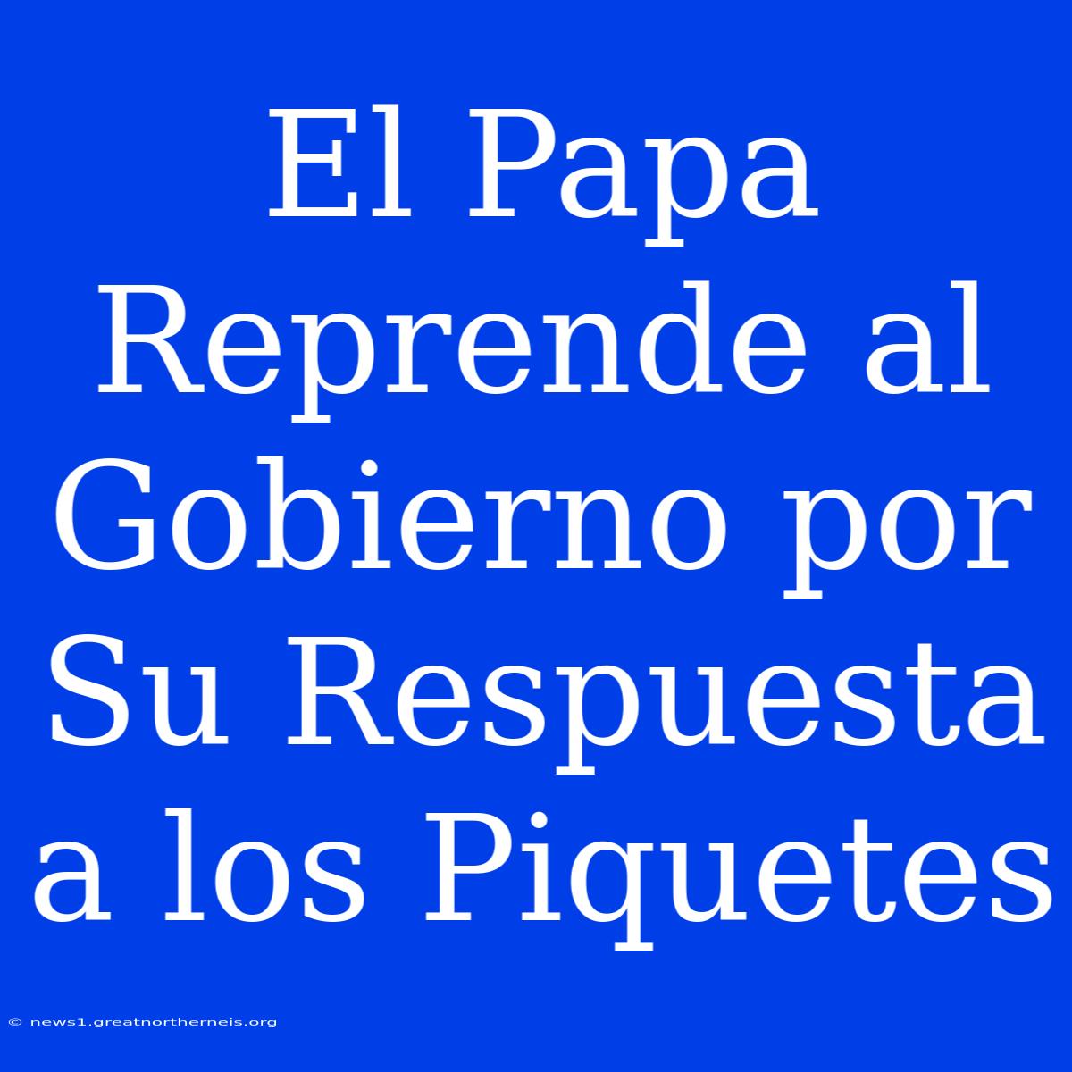 El Papa Reprende Al Gobierno Por Su Respuesta A Los Piquetes