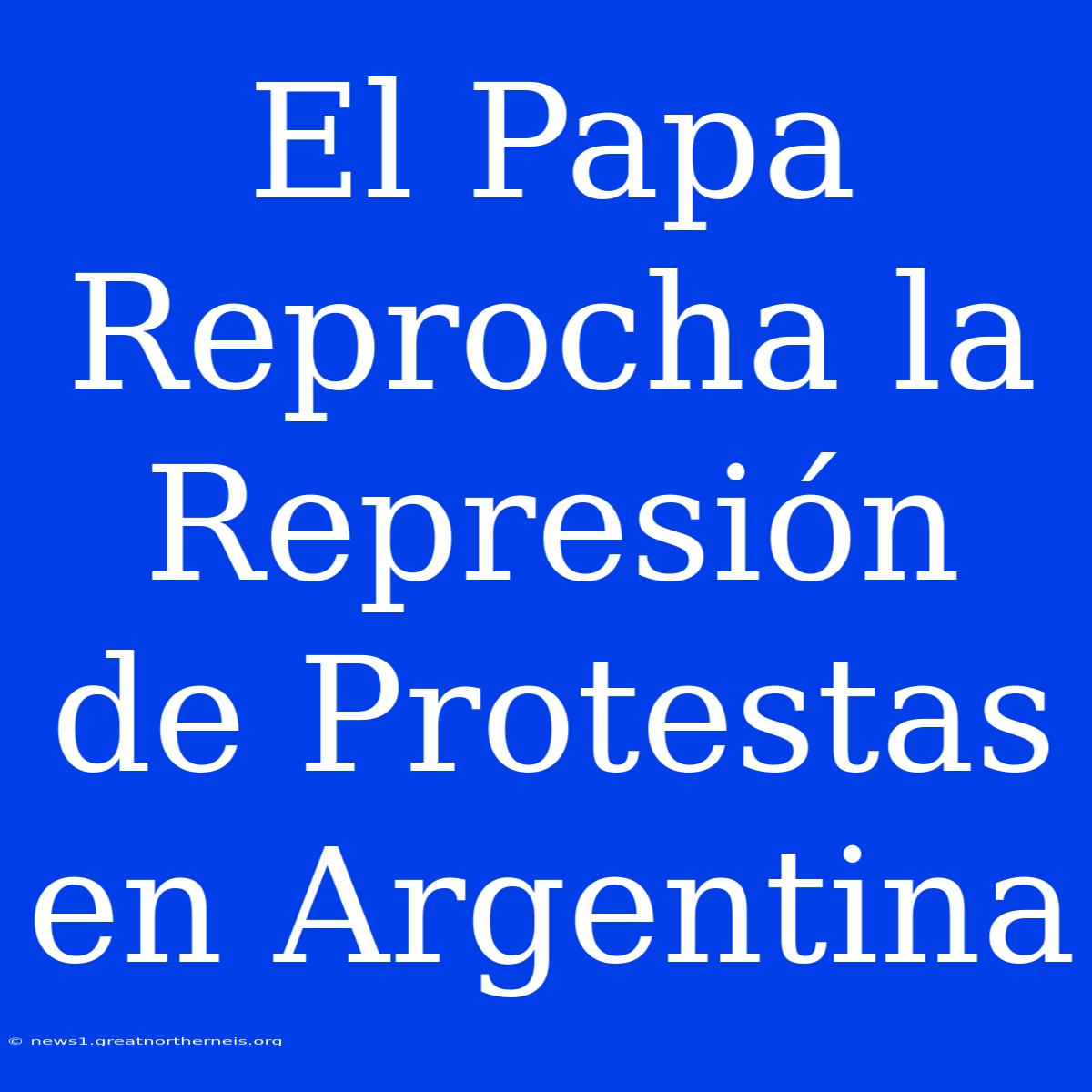 El Papa Reprocha La Represión De Protestas En Argentina