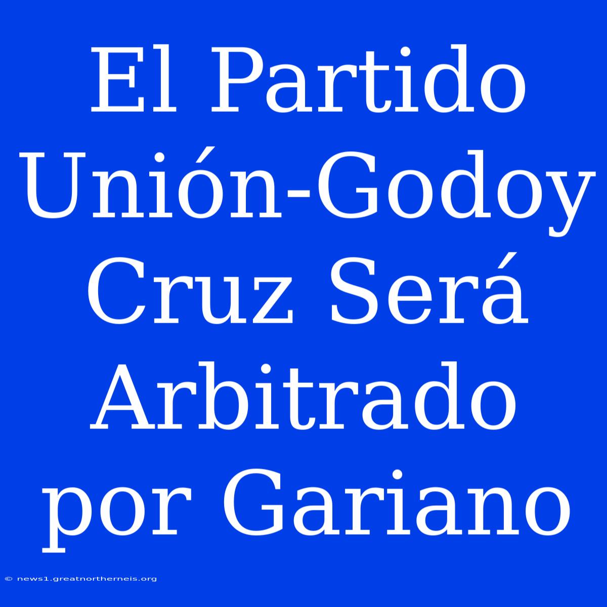 El Partido Unión-Godoy Cruz Será Arbitrado Por Gariano