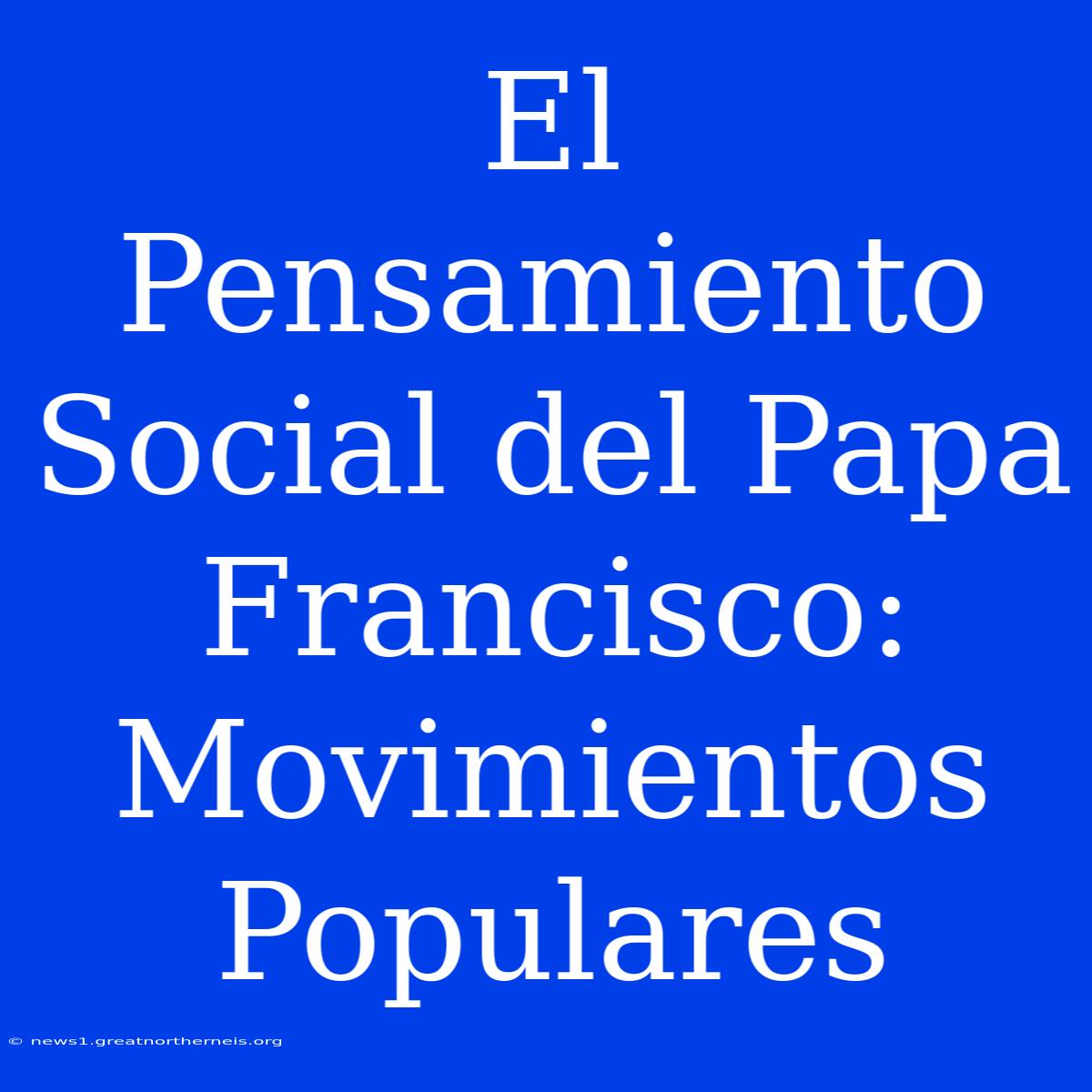 El Pensamiento Social Del Papa Francisco: Movimientos Populares