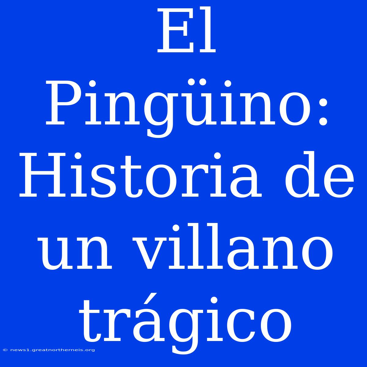 El Pingüino: Historia De Un Villano Trágico