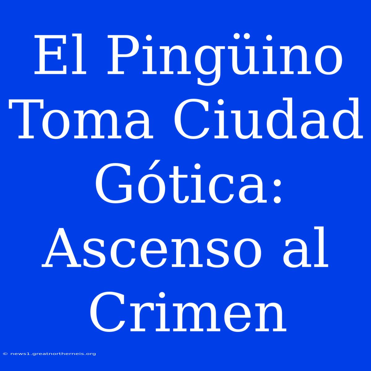 El Pingüino Toma Ciudad Gótica: Ascenso Al Crimen