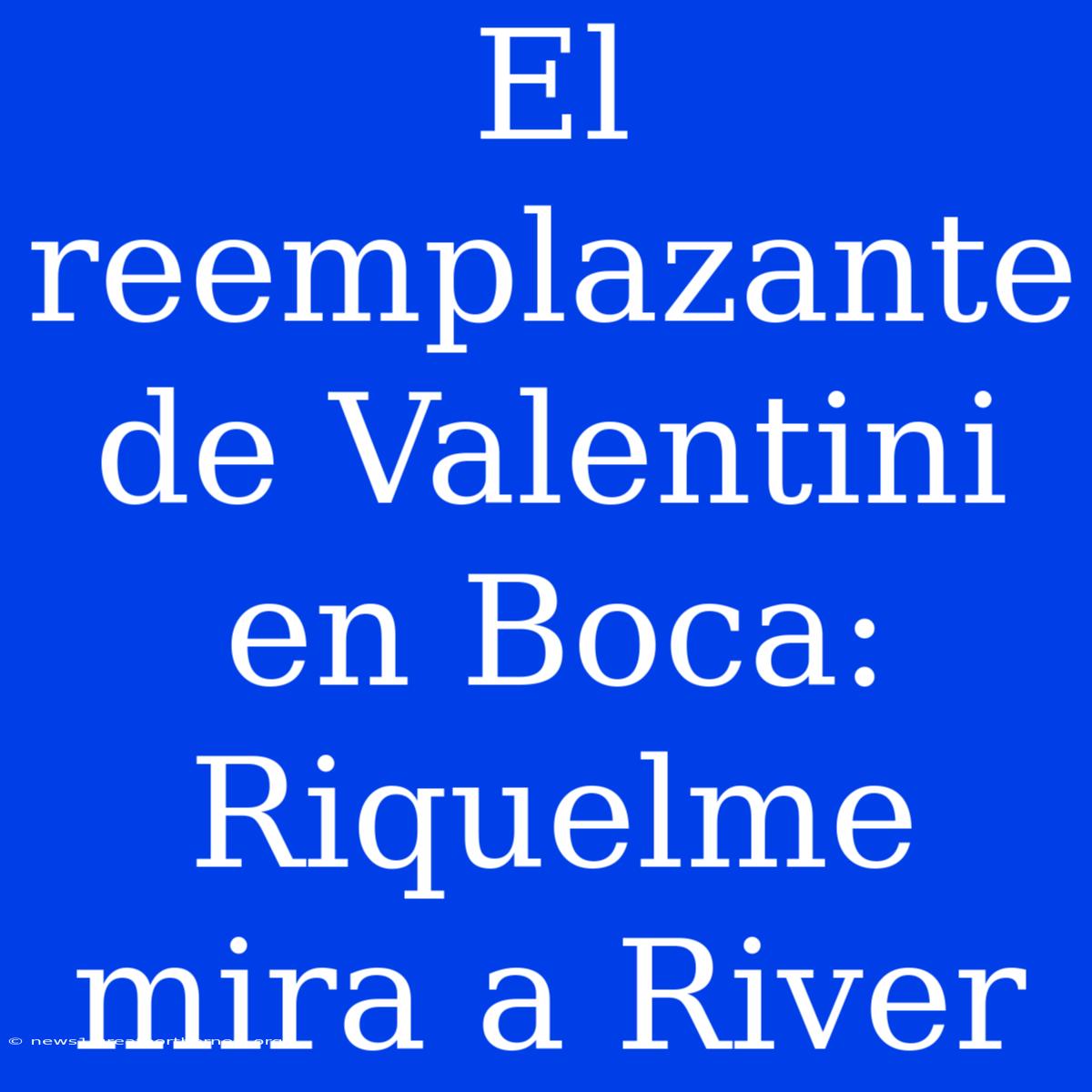 El Reemplazante De Valentini En Boca: Riquelme Mira A River