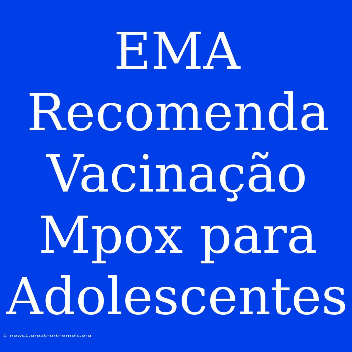 EMA Recomenda Vacinação Mpox Para Adolescentes