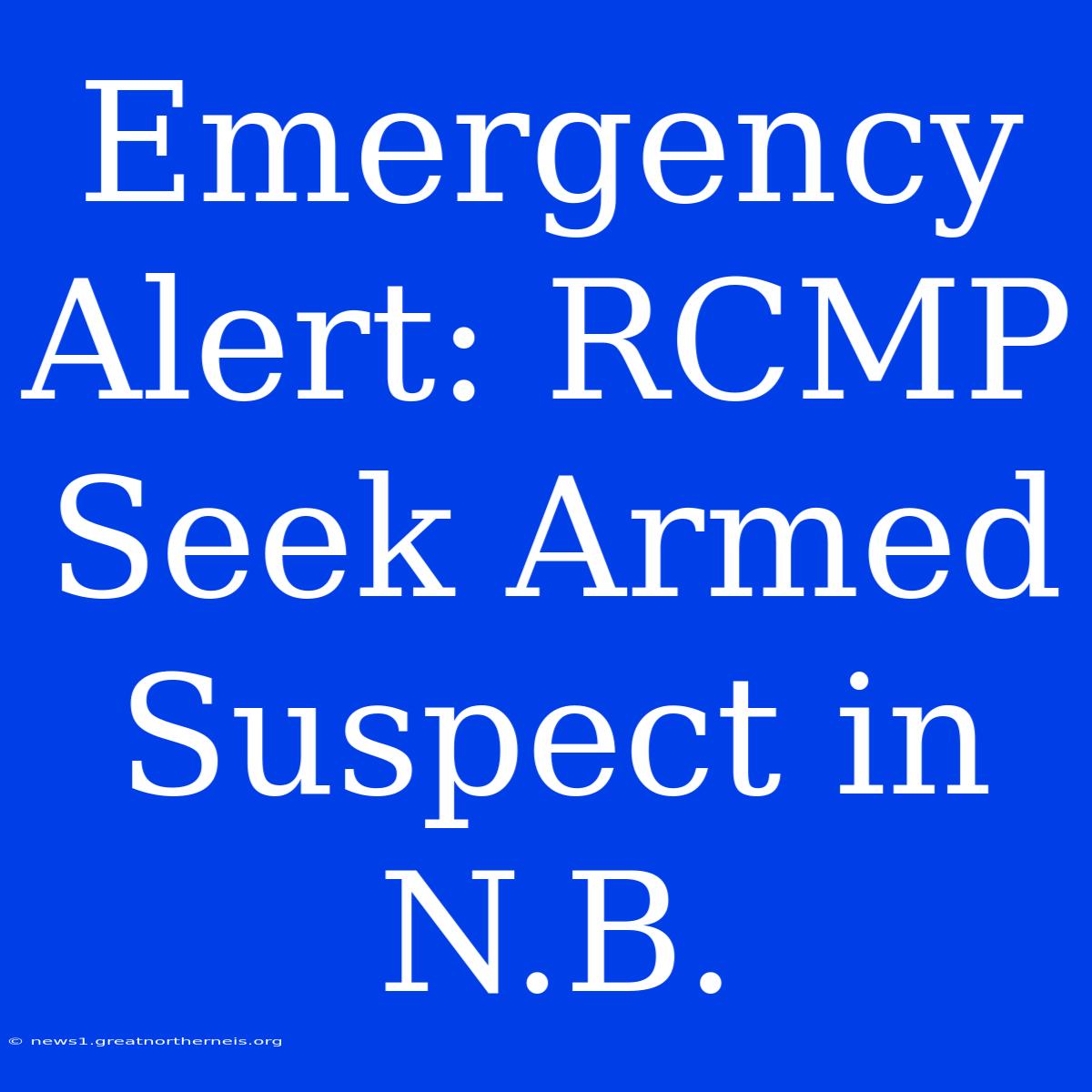 Emergency Alert: RCMP Seek Armed Suspect In N.B.