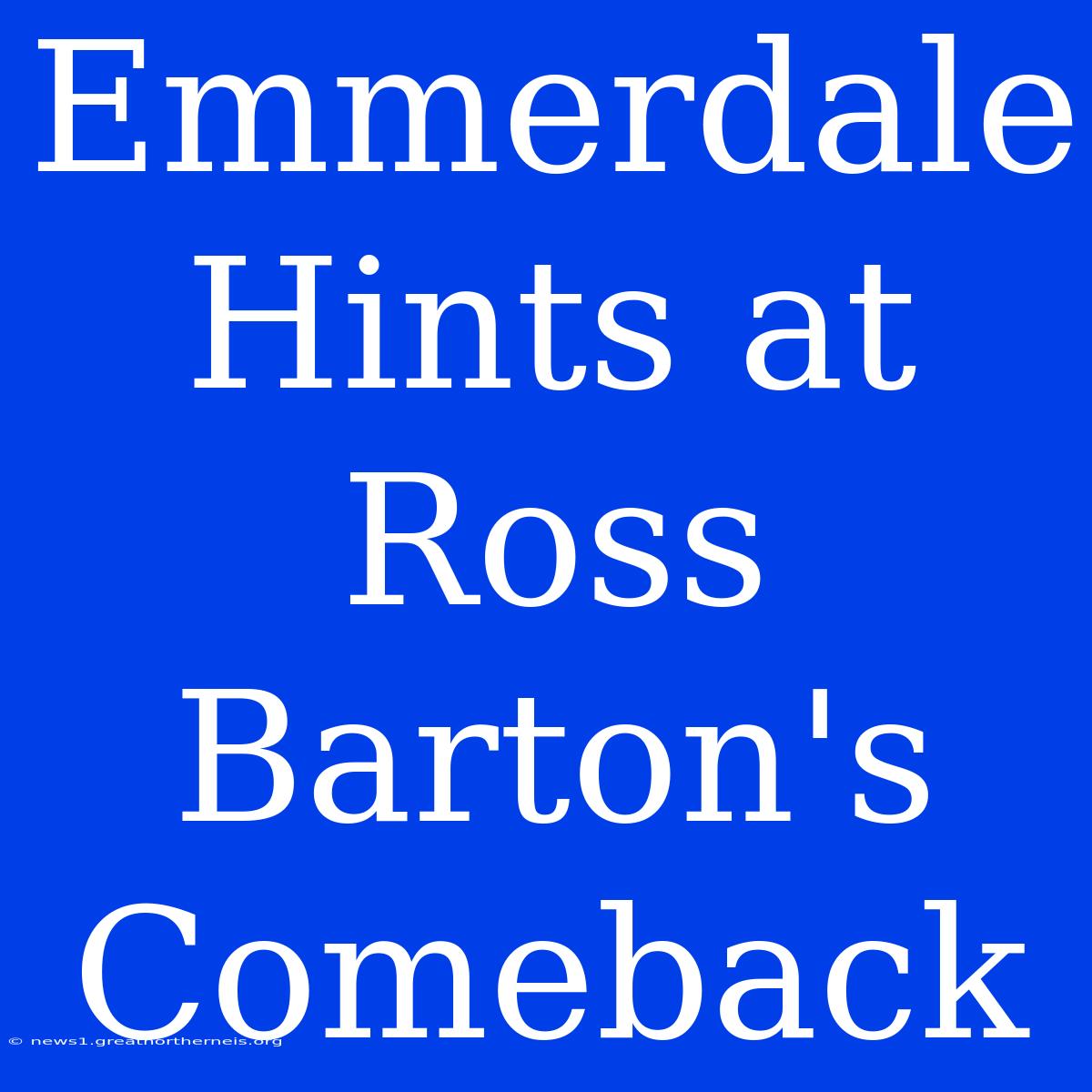 Emmerdale Hints At Ross Barton's Comeback