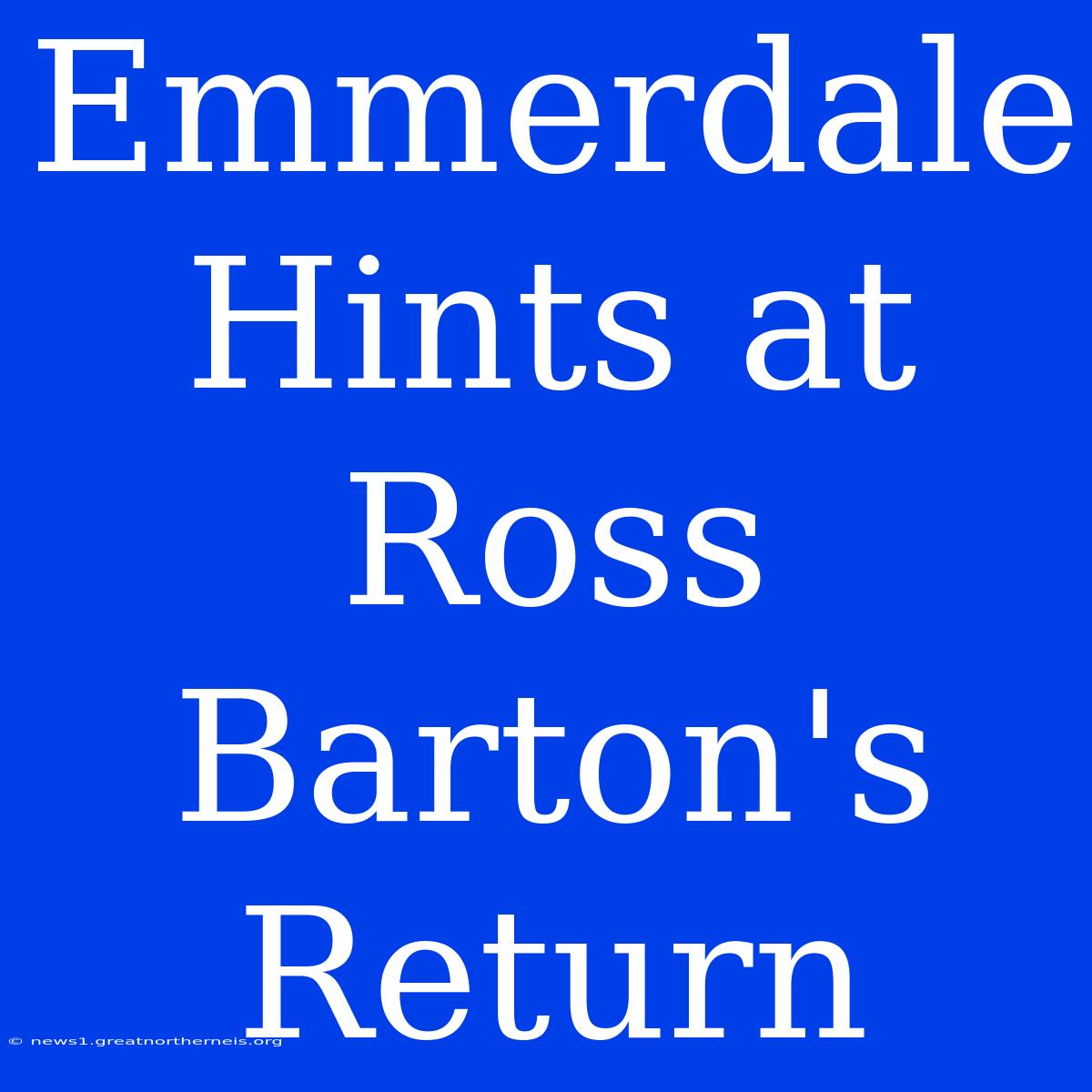 Emmerdale Hints At Ross Barton's Return