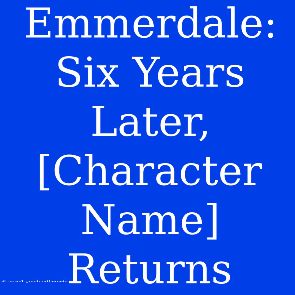 Emmerdale:  Six Years Later, [Character Name] Returns