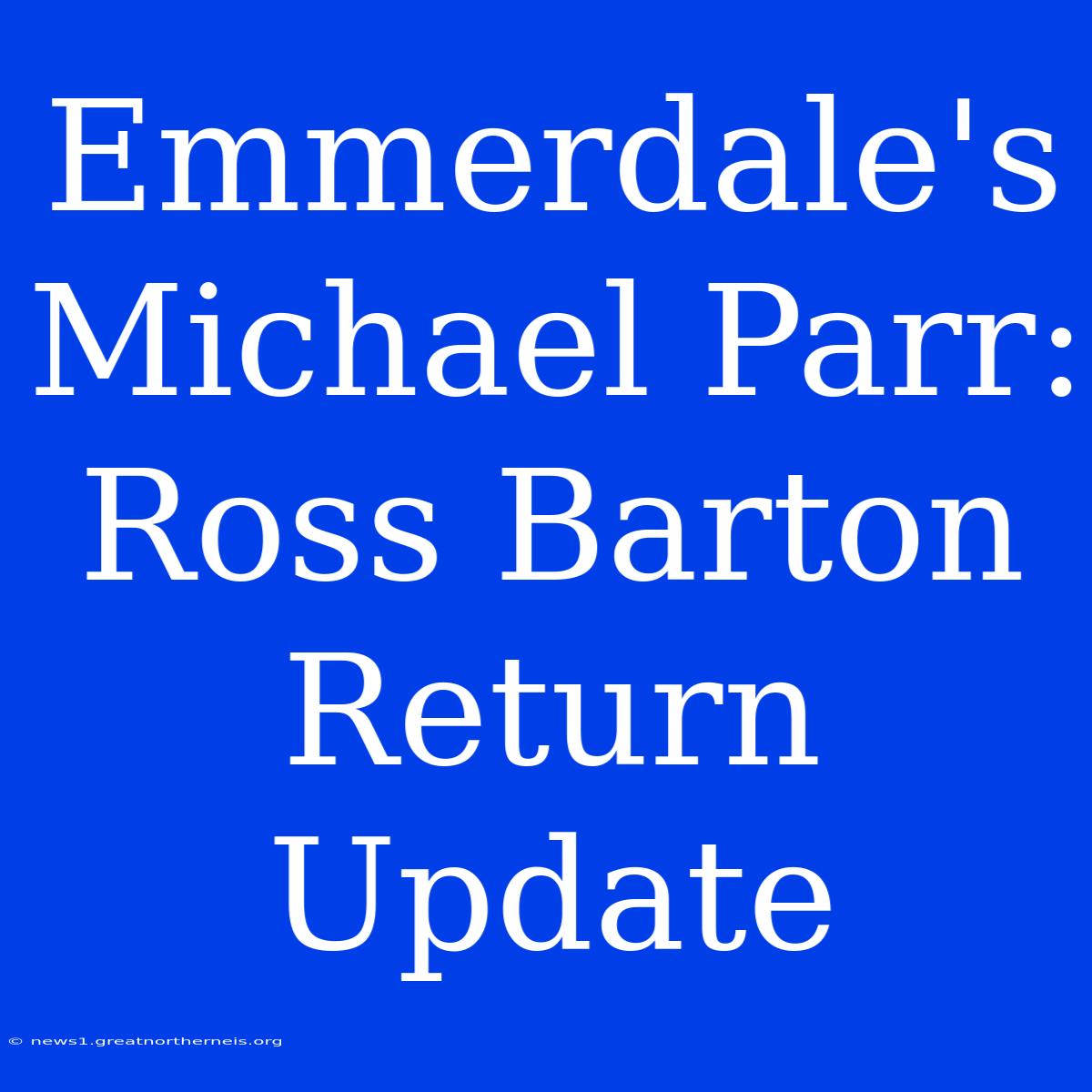 Emmerdale's Michael Parr: Ross Barton Return Update