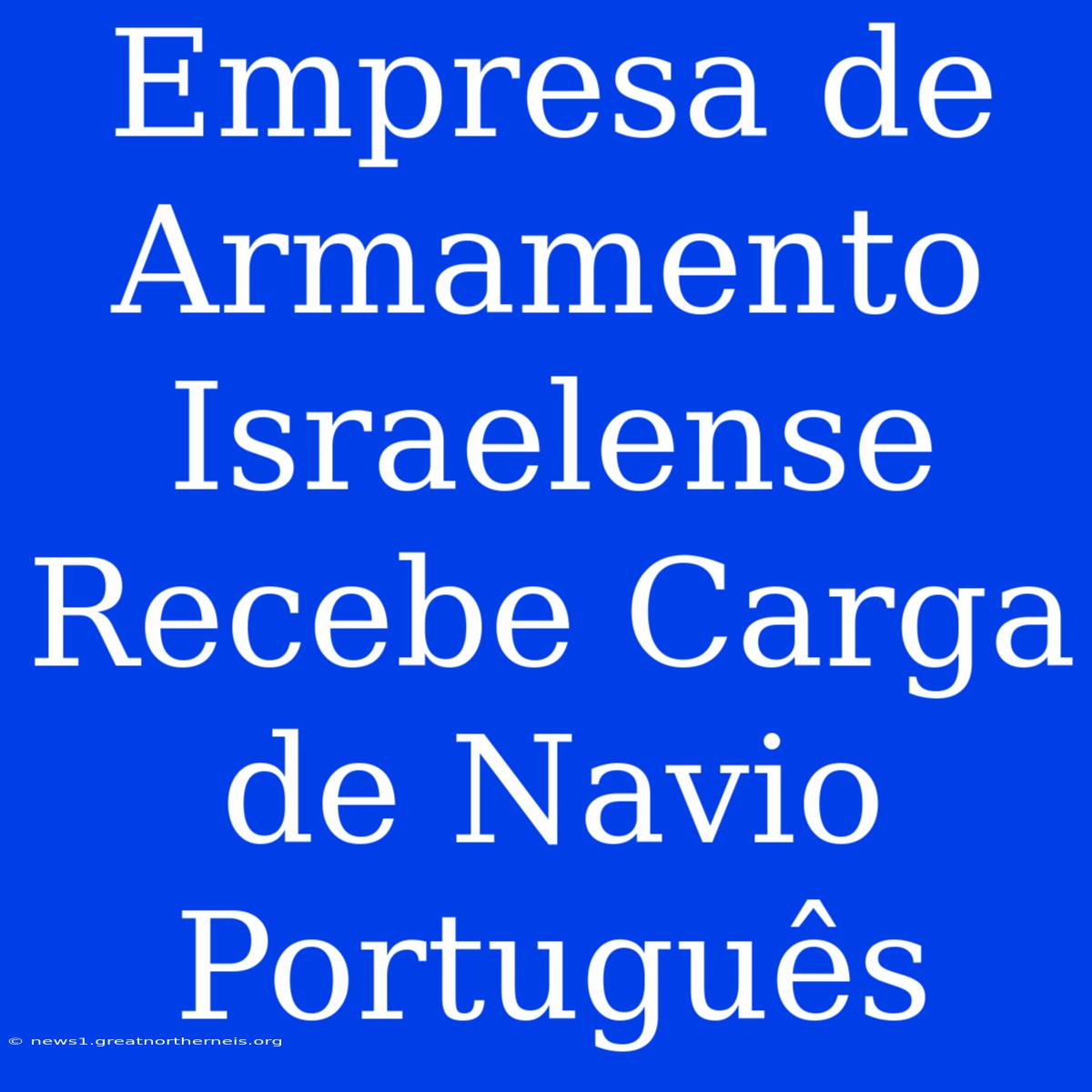 Empresa De Armamento Israelense Recebe Carga De Navio Português