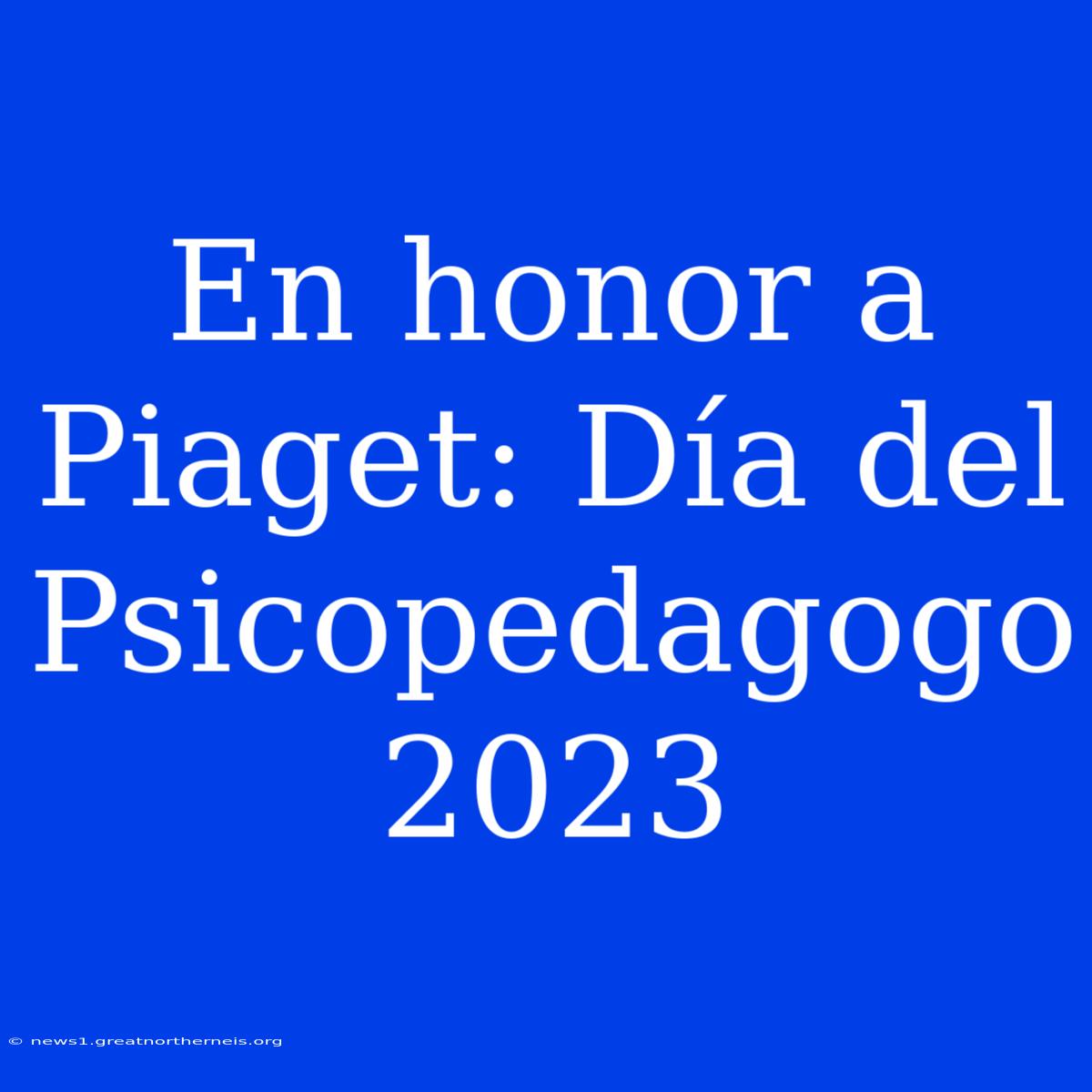 En Honor A Piaget: Día Del Psicopedagogo 2023