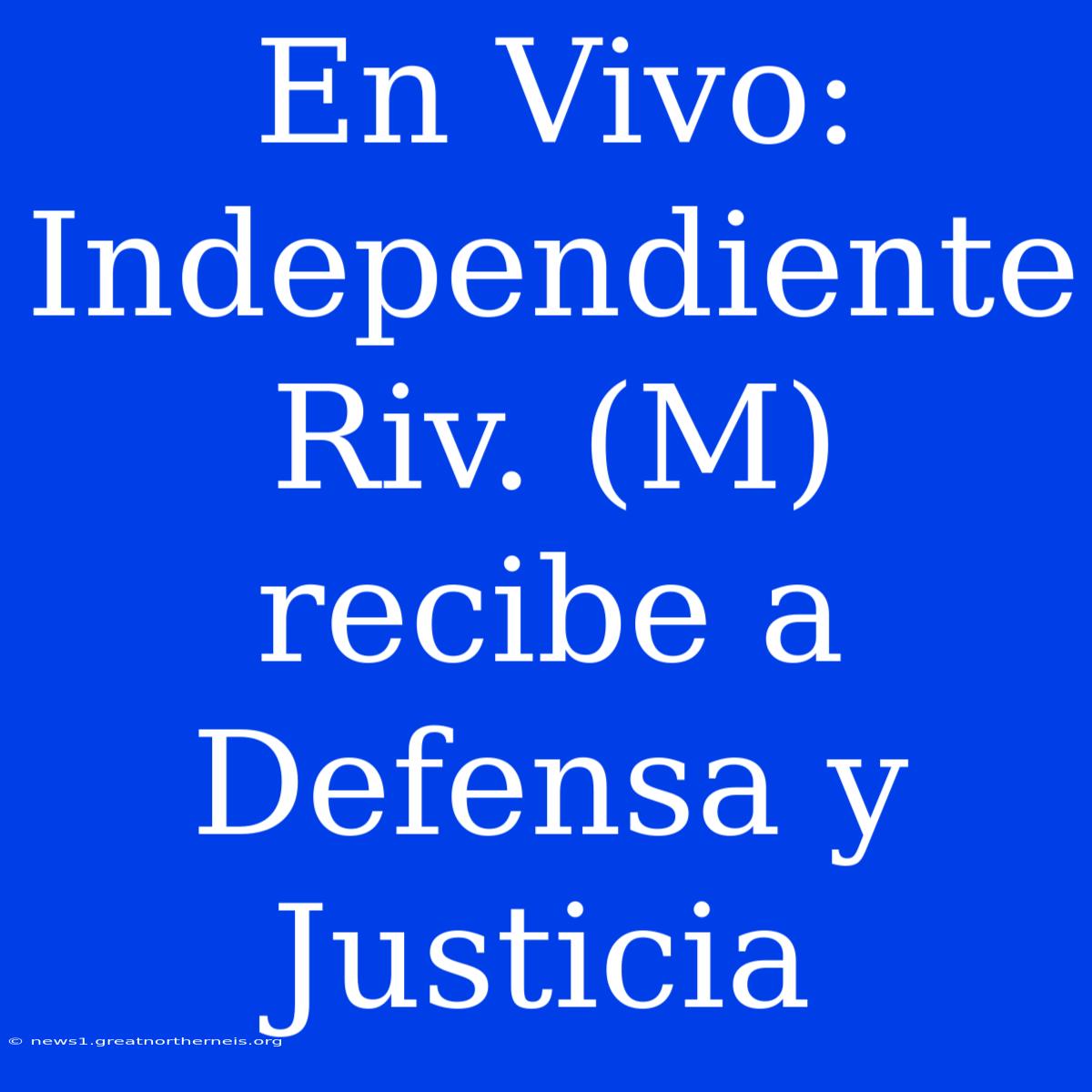 En Vivo: Independiente Riv. (M) Recibe A Defensa Y Justicia