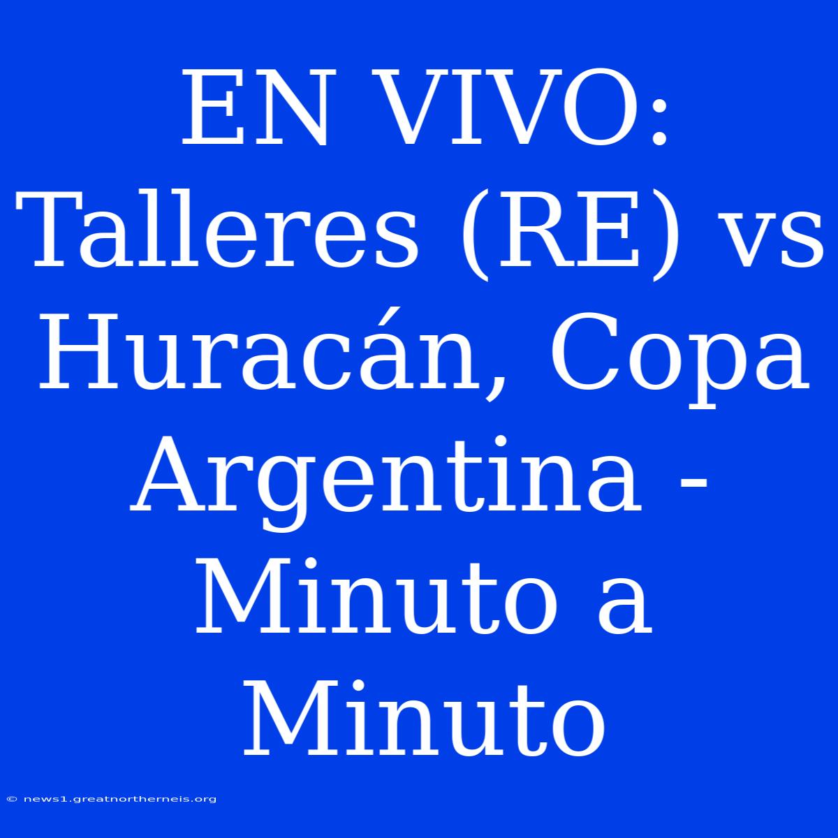 EN VIVO: Talleres (RE) Vs Huracán, Copa Argentina - Minuto A Minuto