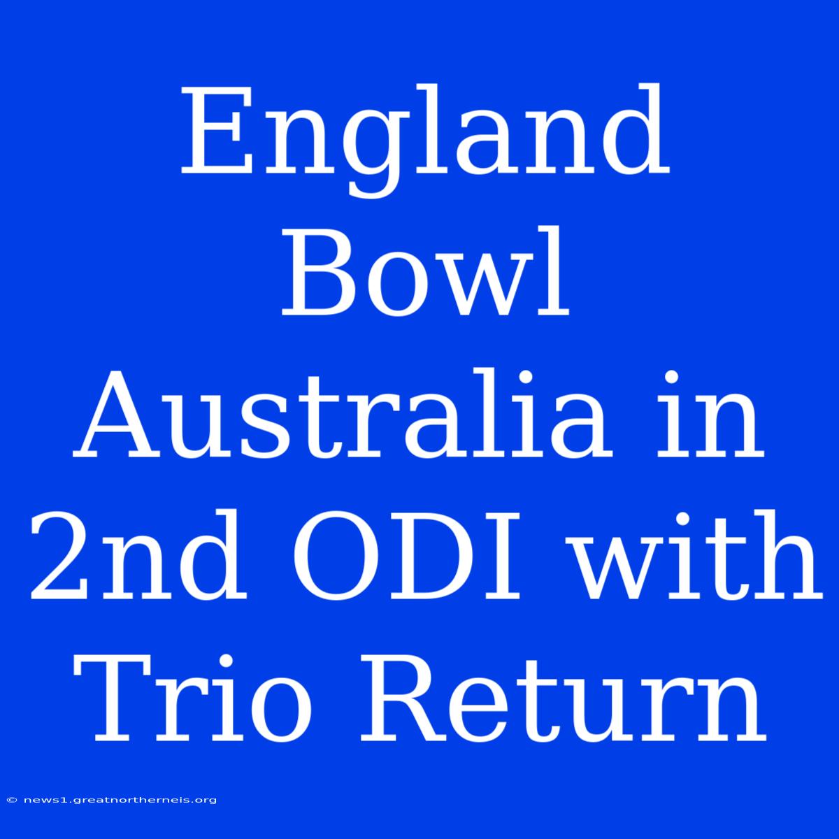 England Bowl Australia In 2nd ODI With Trio Return