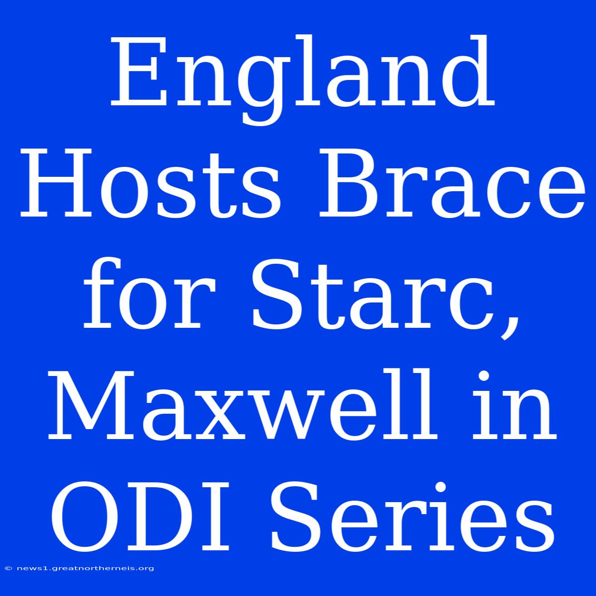 England Hosts Brace For Starc, Maxwell In ODI Series