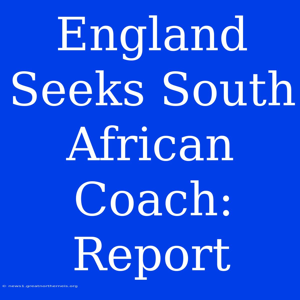 England Seeks South African Coach: Report