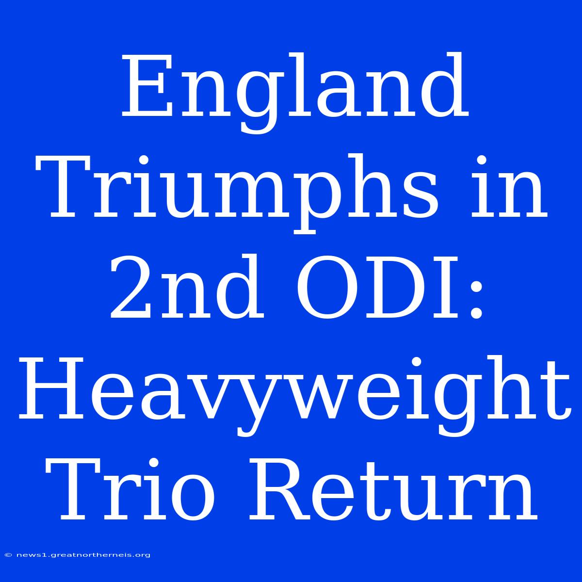 England Triumphs In 2nd ODI: Heavyweight Trio Return