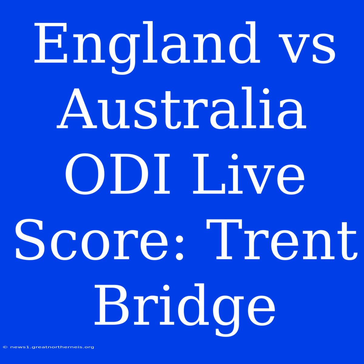 England Vs Australia ODI Live Score: Trent Bridge