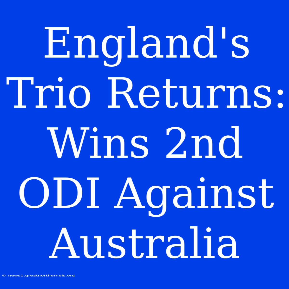 England's Trio Returns: Wins 2nd ODI Against Australia