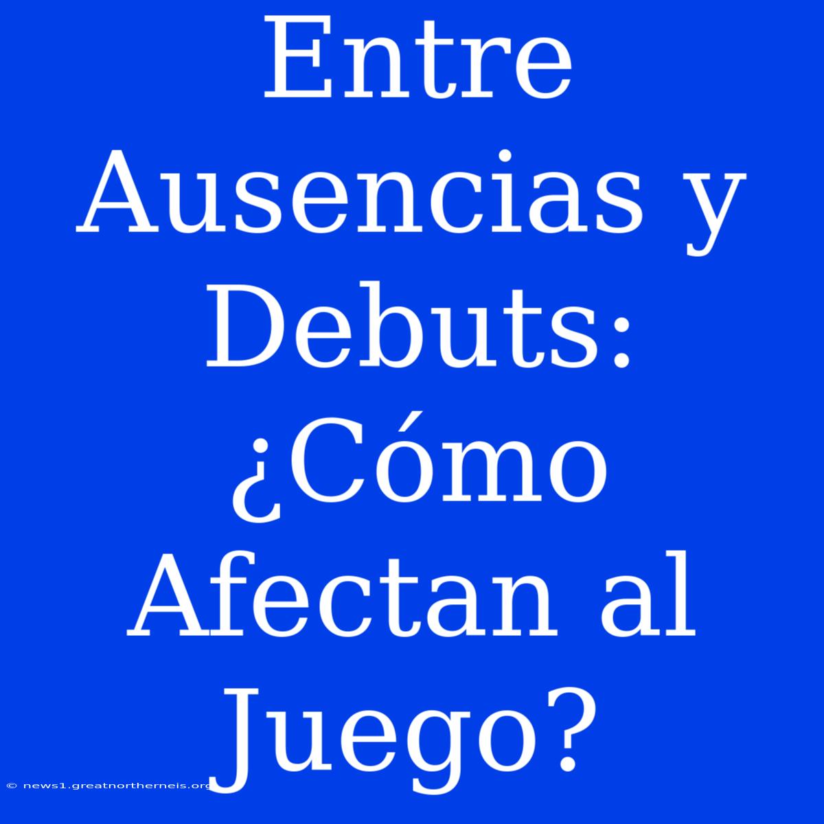 Entre Ausencias Y Debuts: ¿Cómo Afectan Al Juego?