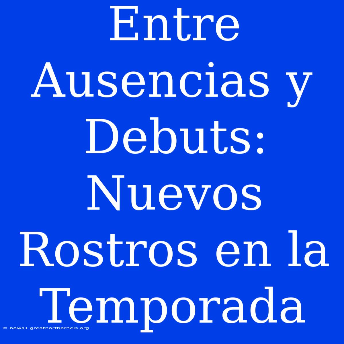 Entre Ausencias Y Debuts: Nuevos Rostros En La Temporada