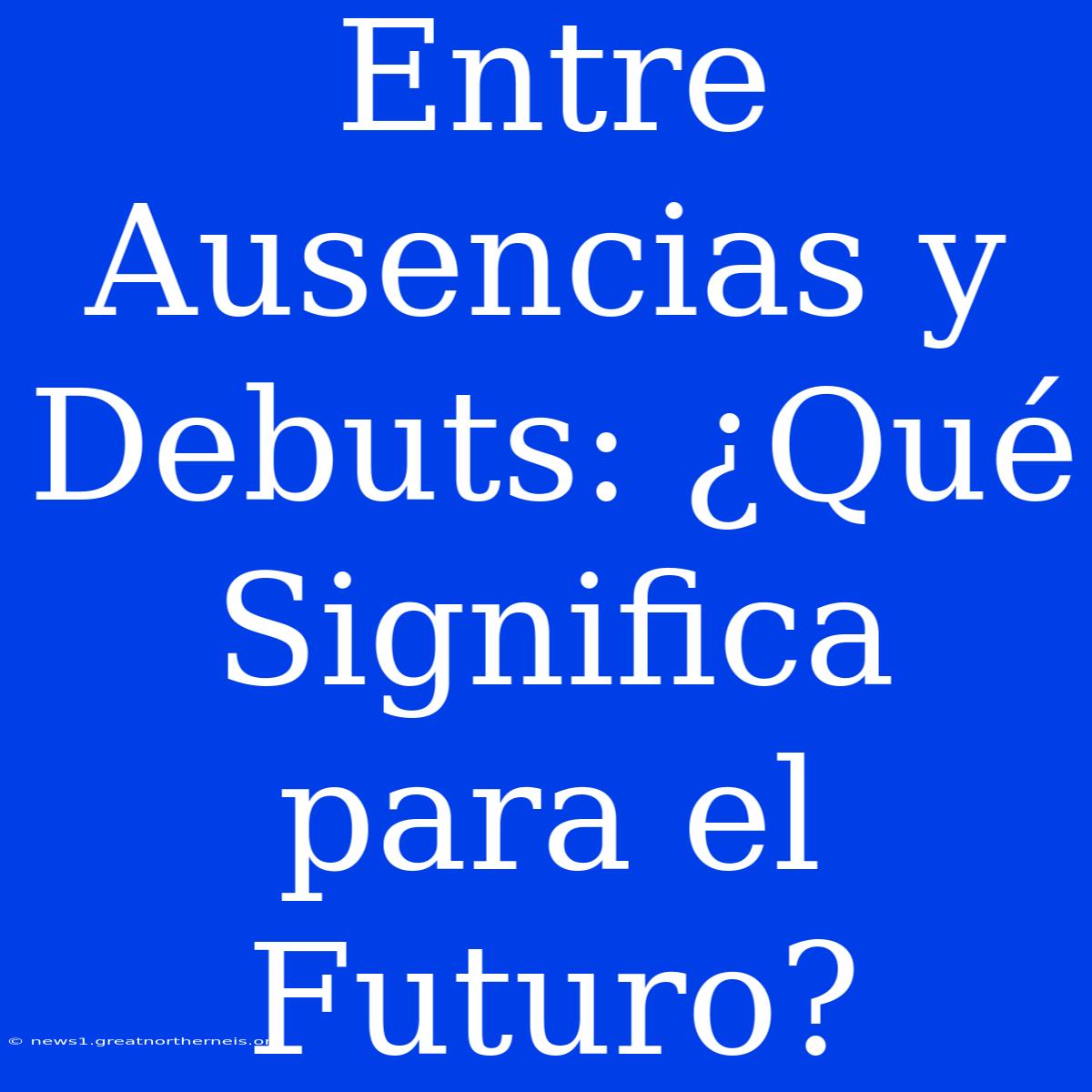 Entre Ausencias Y Debuts: ¿Qué Significa Para El Futuro?