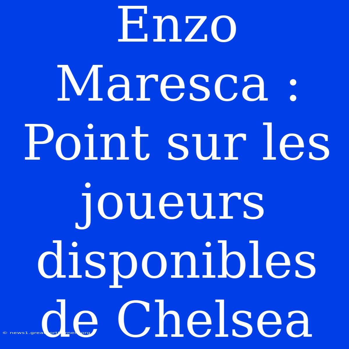 Enzo Maresca : Point Sur Les Joueurs Disponibles De Chelsea