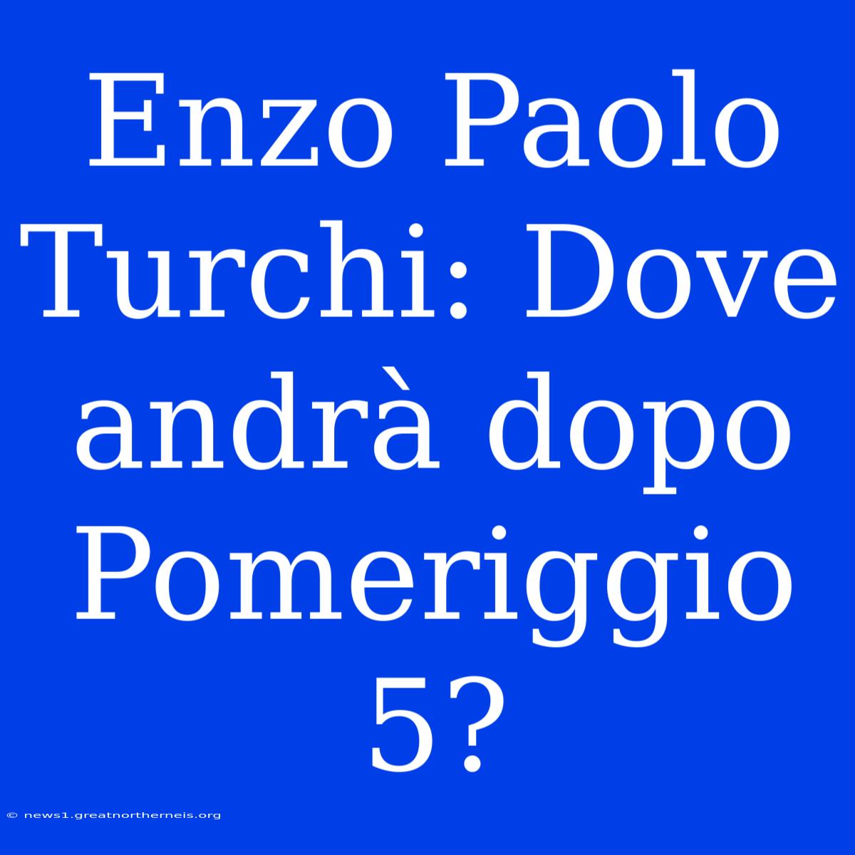 Enzo Paolo Turchi: Dove Andrà Dopo Pomeriggio 5?