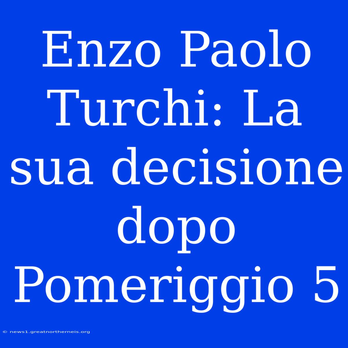 Enzo Paolo Turchi: La Sua Decisione Dopo Pomeriggio 5