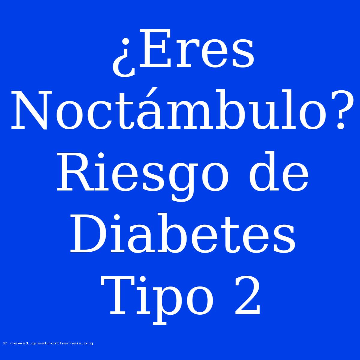 ¿Eres Noctámbulo? Riesgo De Diabetes Tipo 2