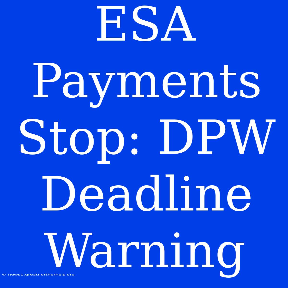 ESA Payments Stop: DPW Deadline Warning