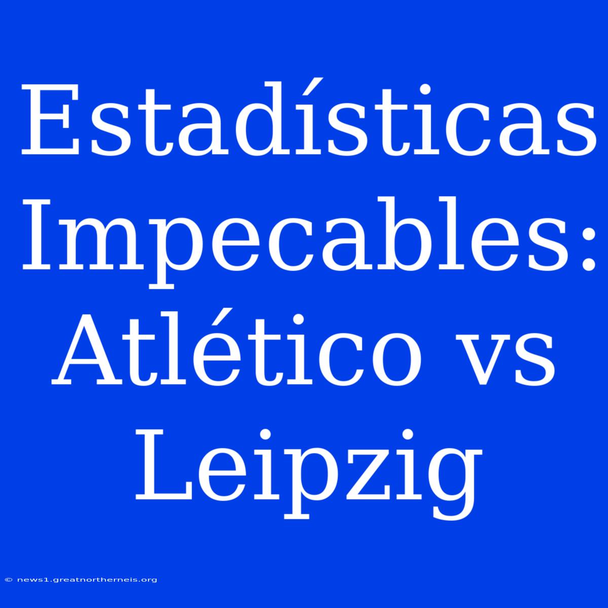 Estadísticas Impecables: Atlético Vs Leipzig