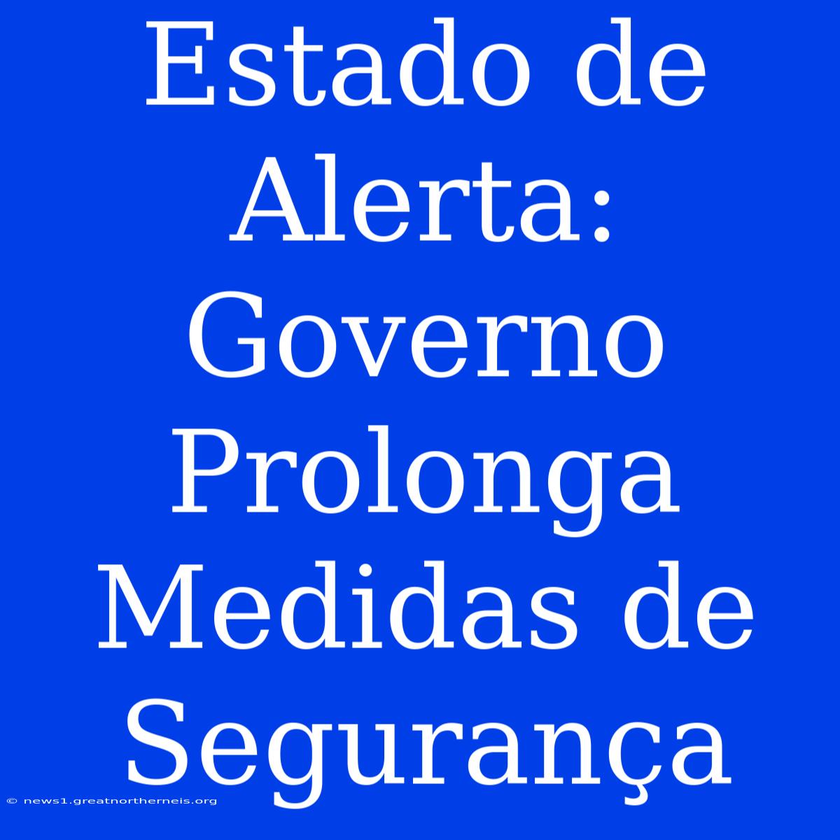 Estado De Alerta: Governo Prolonga Medidas De Segurança