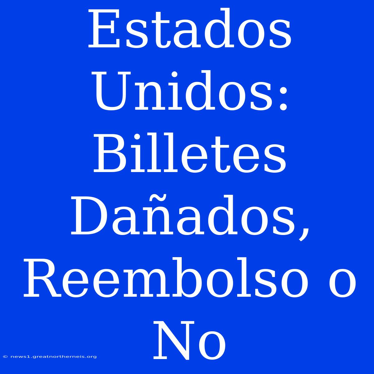 Estados Unidos: Billetes Dañados, Reembolso O No