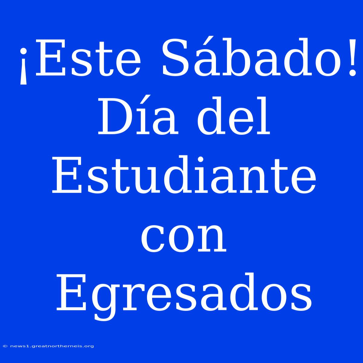 ¡Este Sábado! Día Del Estudiante Con Egresados