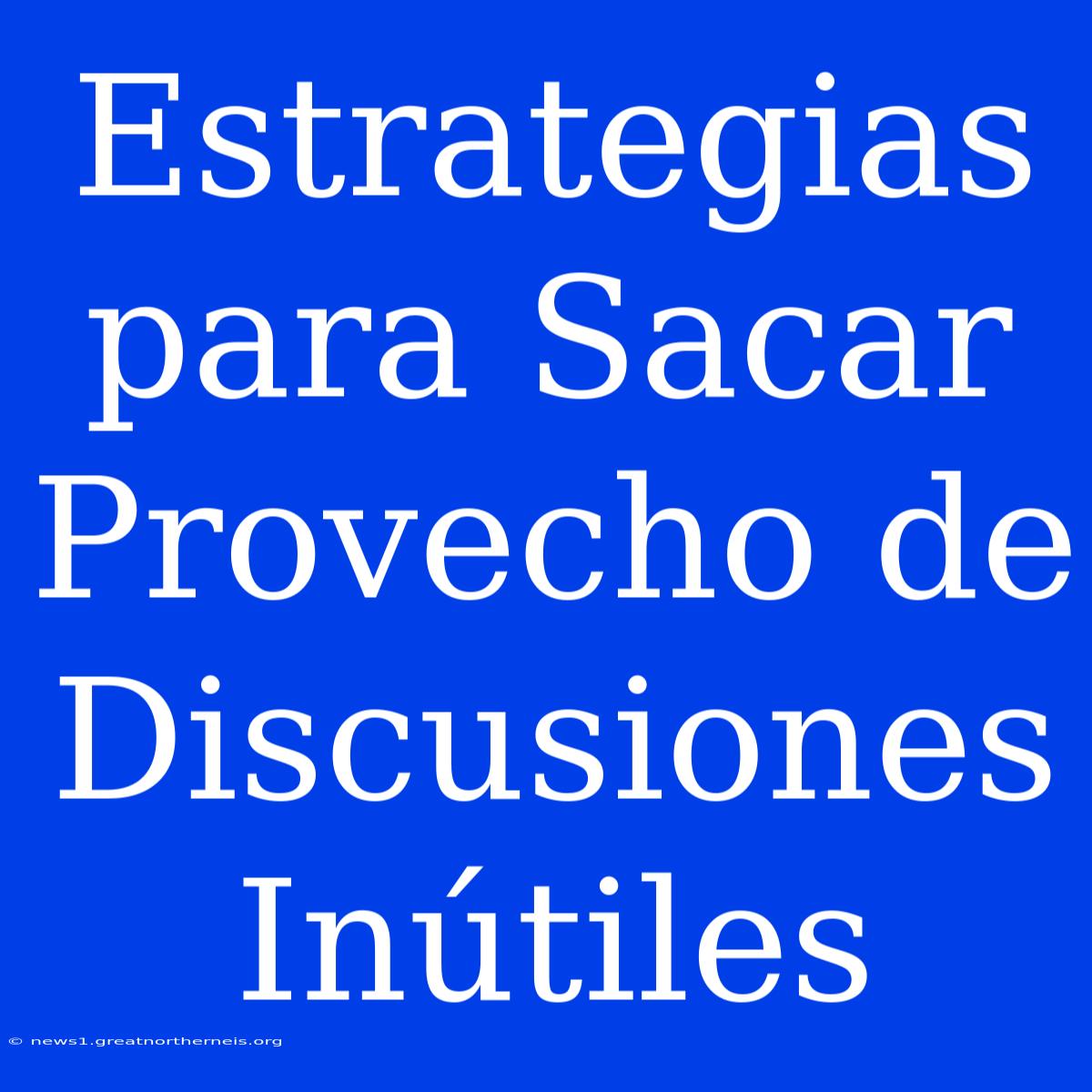 Estrategias Para Sacar Provecho De Discusiones Inútiles