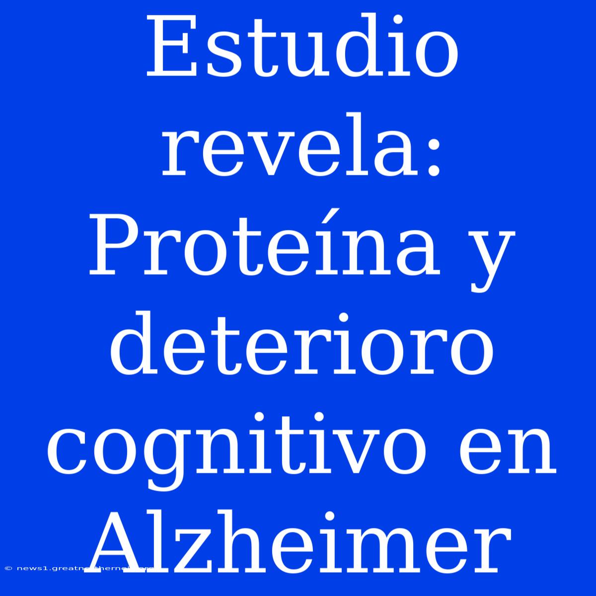 Estudio Revela: Proteína Y Deterioro Cognitivo En Alzheimer