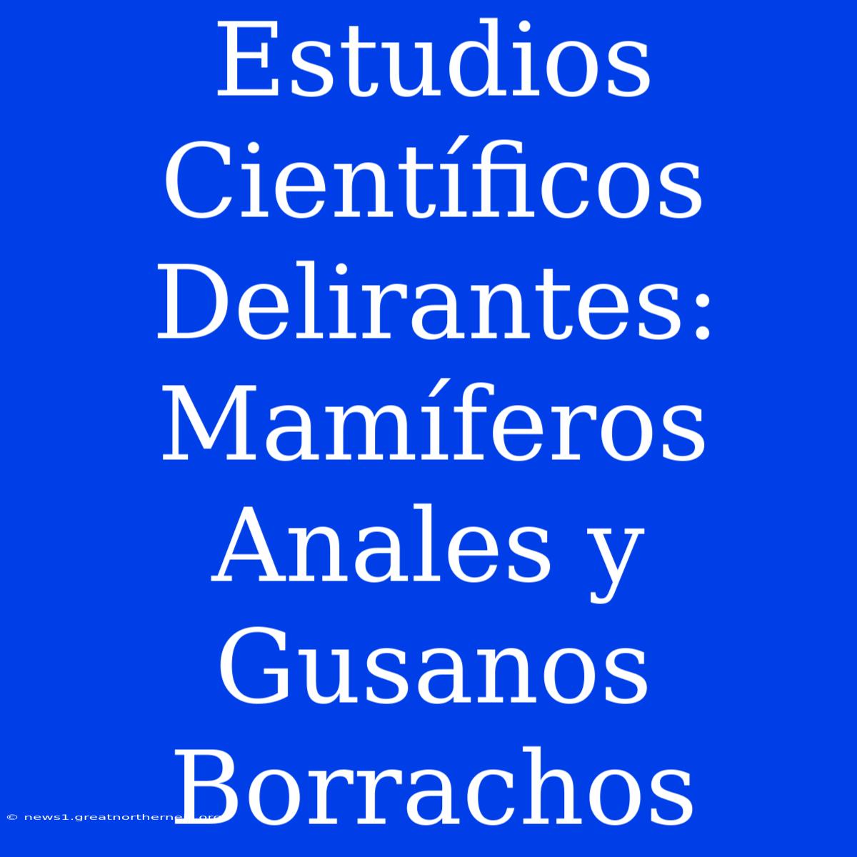 Estudios Científicos Delirantes: Mamíferos Anales Y Gusanos Borrachos