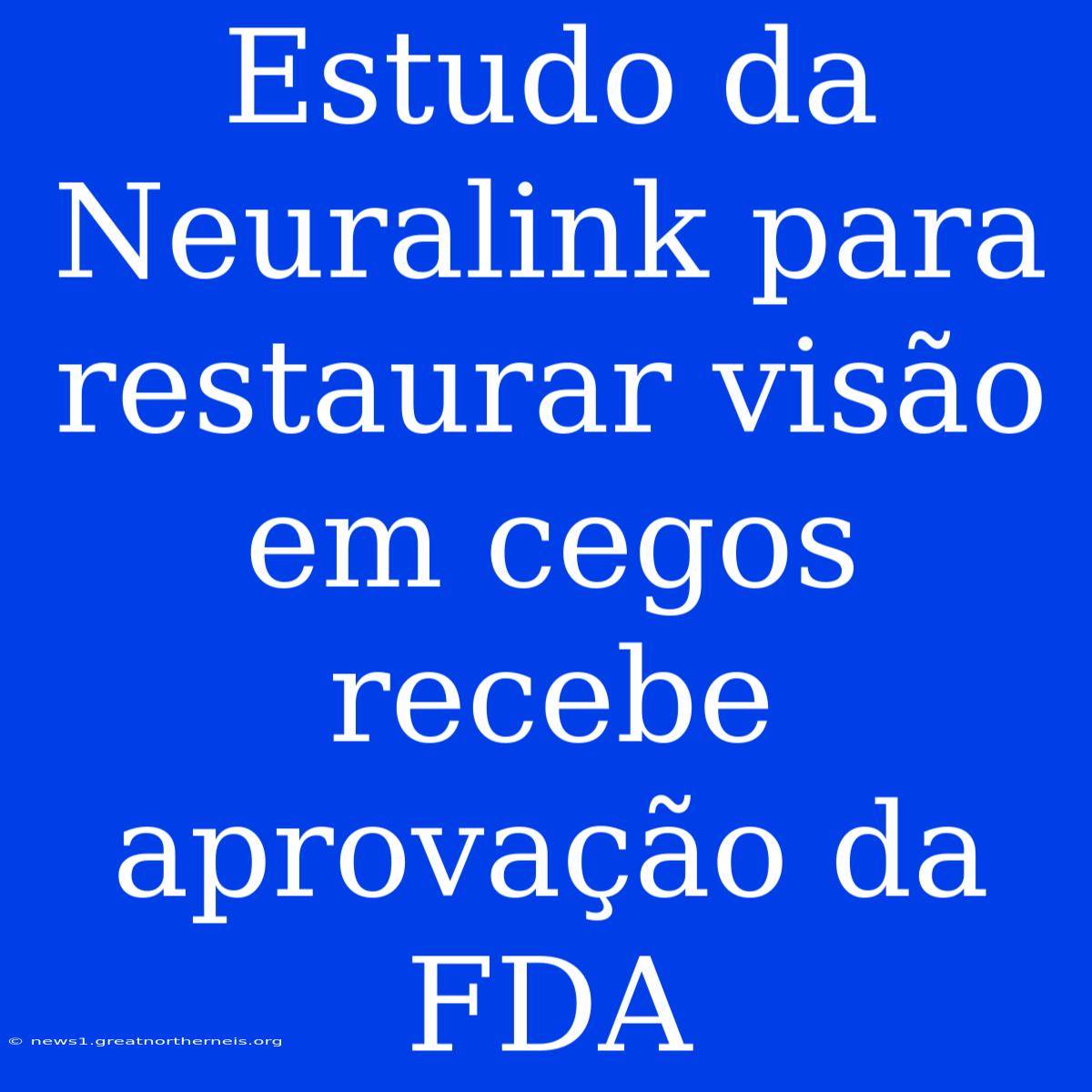 Estudo Da Neuralink Para Restaurar Visão Em Cegos Recebe Aprovação Da FDA