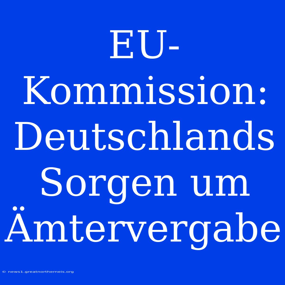 EU-Kommission: Deutschlands Sorgen Um Ämtervergabe