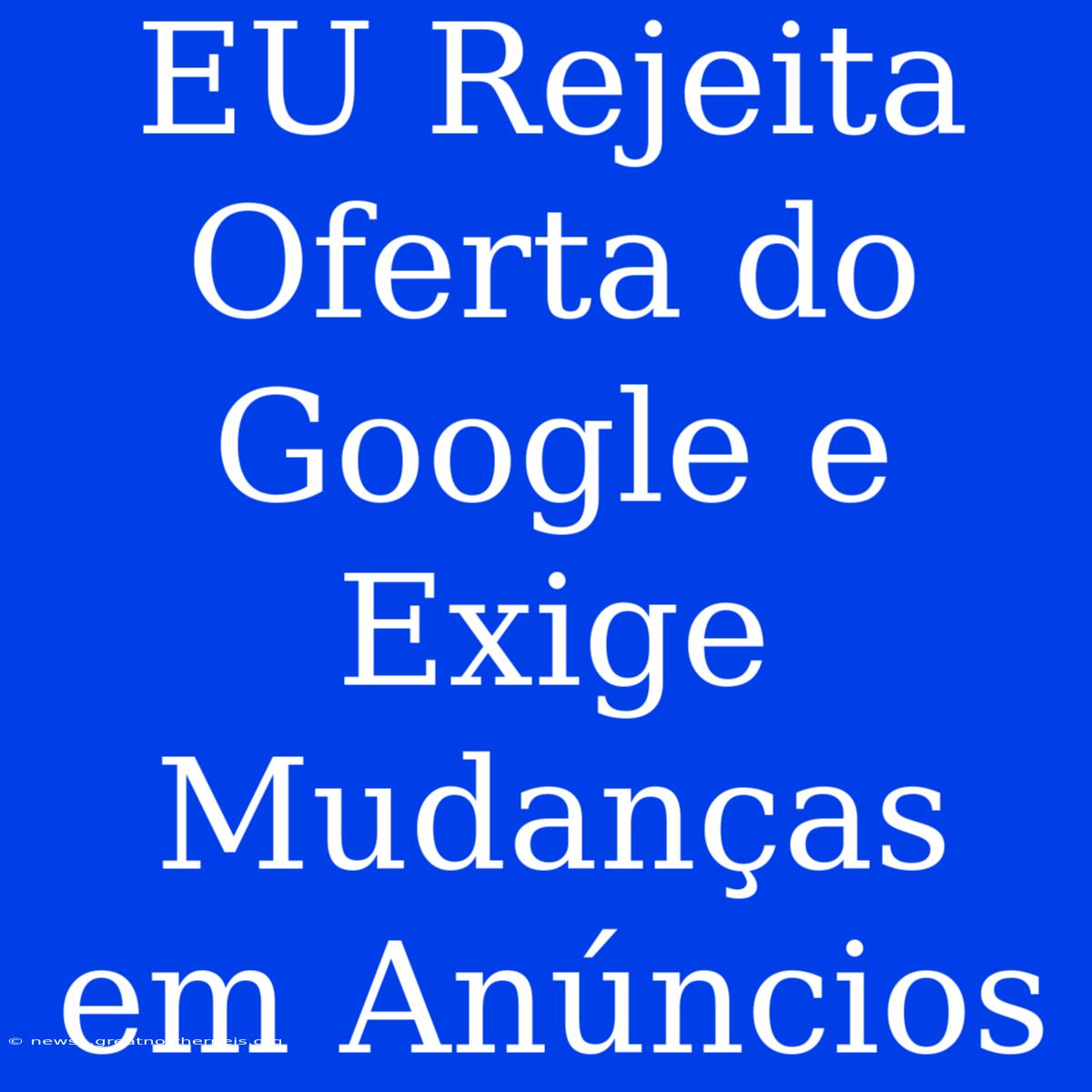 EU Rejeita Oferta Do Google E Exige Mudanças Em Anúncios