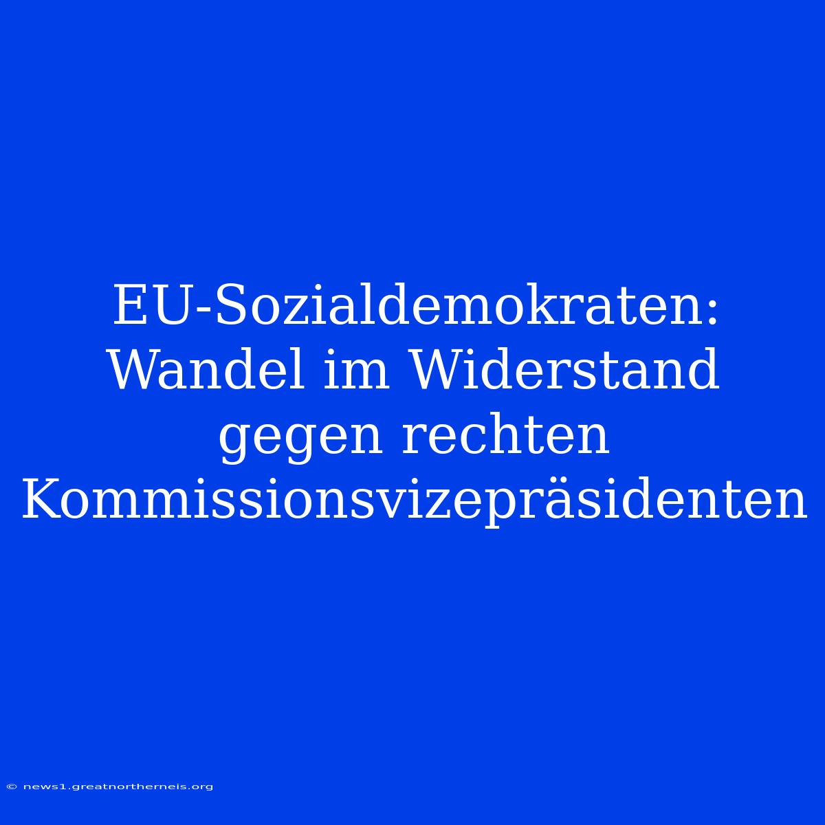 EU-Sozialdemokraten: Wandel Im Widerstand Gegen Rechten Kommissionsvizepräsidenten