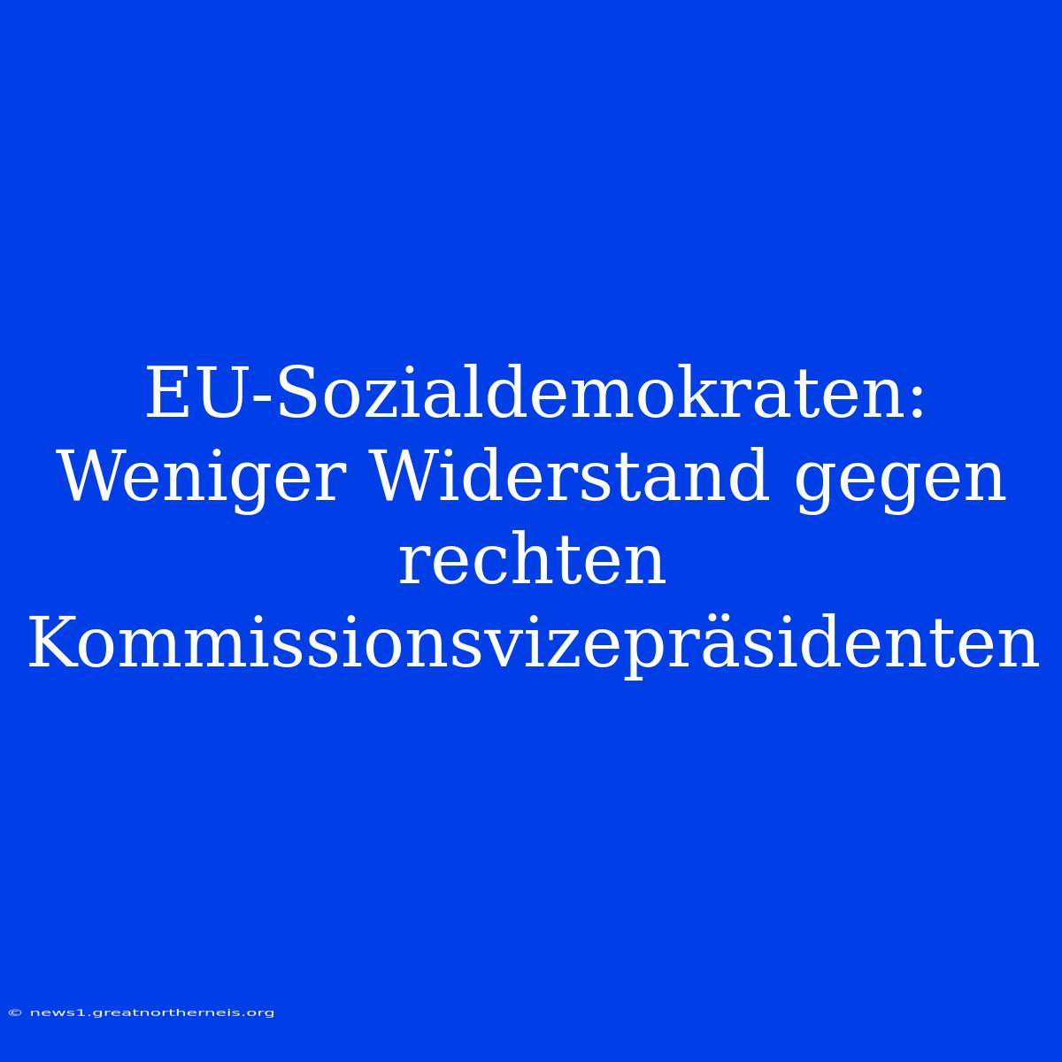 EU-Sozialdemokraten: Weniger Widerstand Gegen Rechten Kommissionsvizepräsidenten